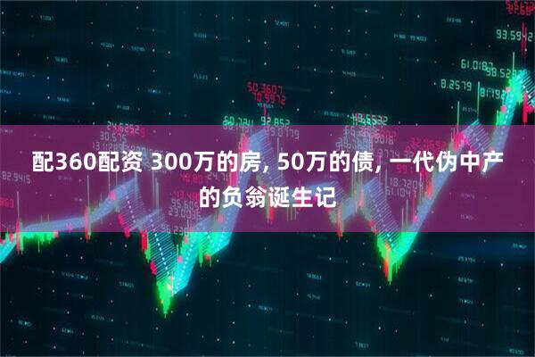 配360配资 300万的房, 50万的债, 一代伪中产的负翁诞生记