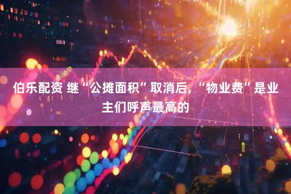伯乐配资 继“公摊面积”取消后, “物业费”是业主们呼声最高的