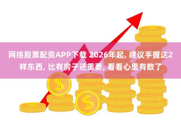 网络股票配资APP下载 2026年起, 建议手握这2样东西, 比有房子还重要, 看看心里有数了