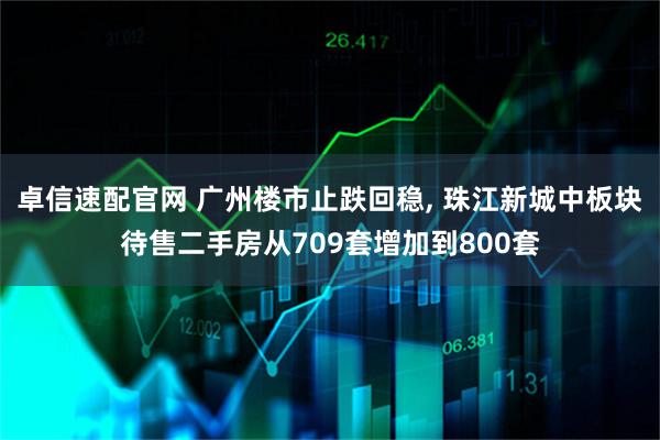 卓信速配官网 广州楼市止跌回稳, 珠江新城中板块待售二手房从709套增加到800套