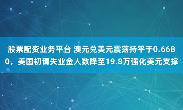 股票配资业务平台 澳元兑美元震荡持平于0.6680，美国初请失业金人数降至19.8万强化美元支撑