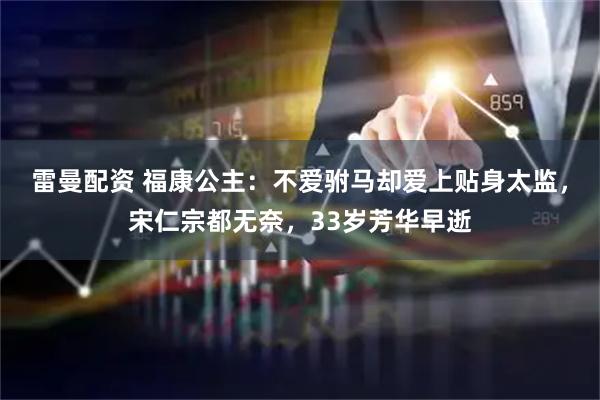 雷曼配资 福康公主：不爱驸马却爱上贴身太监，宋仁宗都无奈，33岁芳华早逝