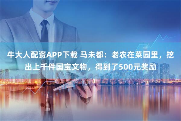牛大人配资APP下载 马未都：老农在菜园里，挖出上千件国宝文物，得到了500元奖励