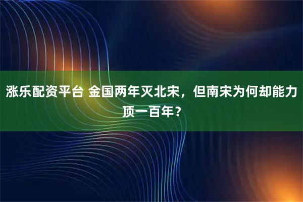 涨乐配资平台 金国两年灭北宋，但南宋为何却能力顶一百年？