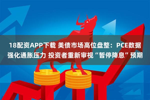 18配资APP下载 美债市场高位盘整：PCE数据强化通胀压力 投资者重新审视“暂停降息”预期