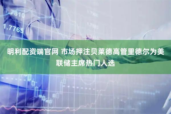 明利配资端官网 市场押注贝莱德高管里德尔为美联储主席热门人选