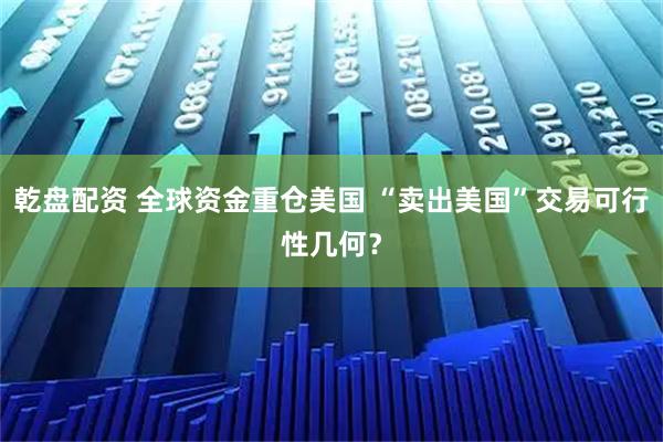 乾盘配资 全球资金重仓美国 “卖出美国”交易可行性几何？