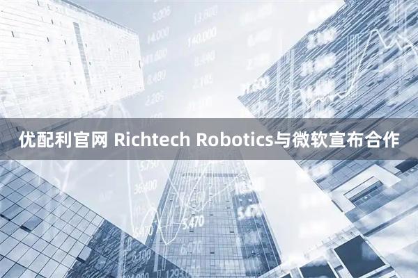 优配利官网 Richtech Robotics与微软宣布合作