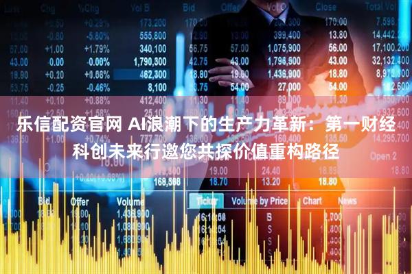 乐信配资官网 AI浪潮下的生产力革新：第一财经科创未来行邀您共探价值重构路径