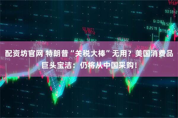 配资坊官网 特朗普“关税大棒”无用？美国消费品巨头宝洁：仍将从中国采购！