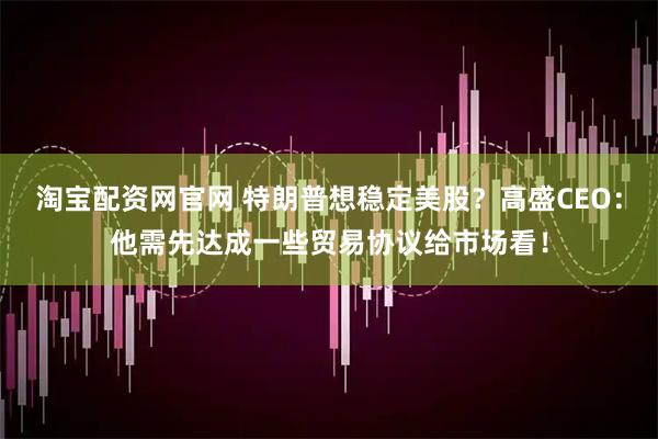 淘宝配资网官网 特朗普想稳定美股？高盛CEO：他需先达成一些贸易协议给市场看！