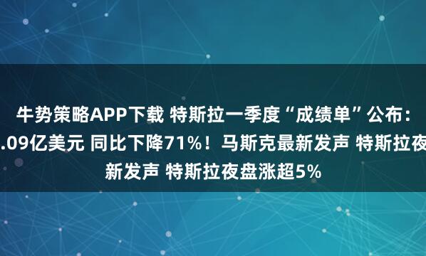 牛势策略APP下载 特斯拉一季度“成绩单”公布：净利润为4.09亿美元 同比下降71%！马斯克最新发声 特斯拉夜盘涨超5%