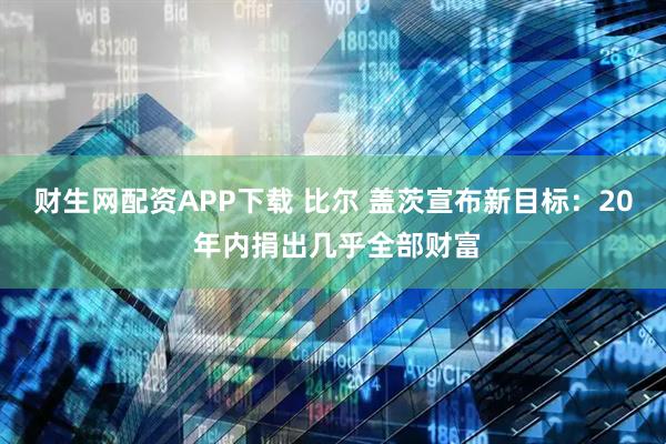 财生网配资APP下载 比尔 盖茨宣布新目标：20 年内捐出几乎全部财富