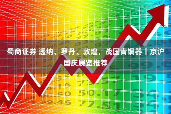 蜀商证券 透纳、罗丹、敦煌，战国青铜器｜京沪国庆展览推荐