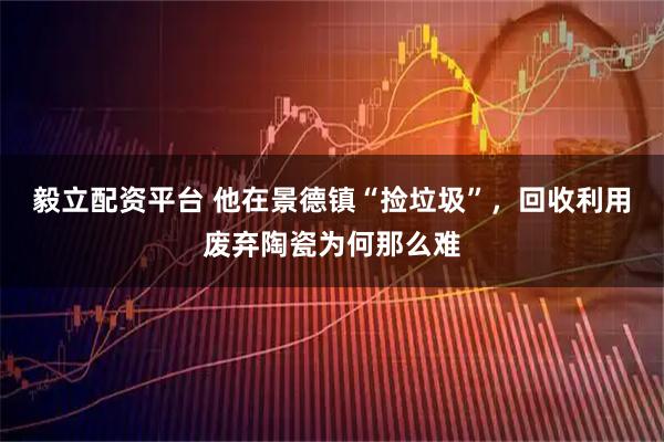 毅立配资平台 他在景德镇“捡垃圾”，回收利用废弃陶瓷为何那么难