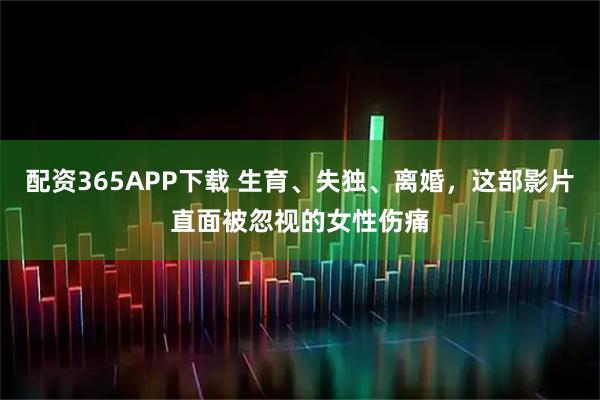 配资365APP下载 生育、失独、离婚，这部影片直面被忽视的女性伤痛