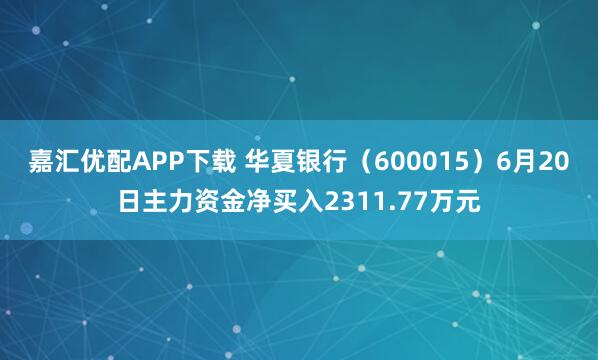 嘉汇优配APP下载 华夏银行（600015）6月20日主力资金净买入2311.77万元
