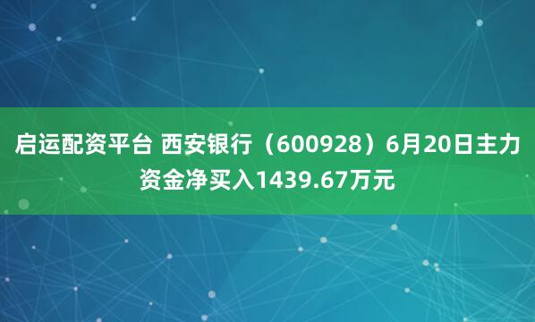 启运配资平台 西安银行（600928）6月20日主力资金净买入1439.67万元