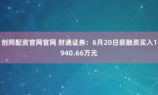 创同配资官网官网 财通证券：6月20日获融资买入1940.66万元