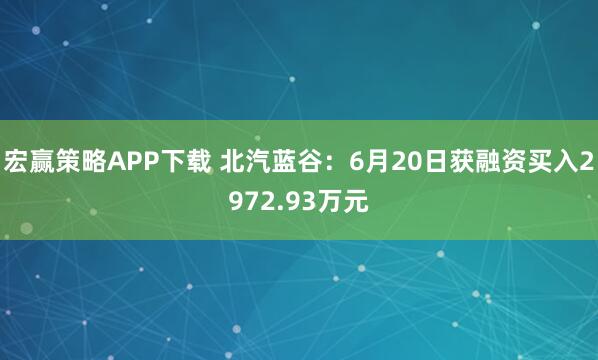 宏赢策略APP下载 北汽蓝谷：6月20日获融资买入2972.93万元