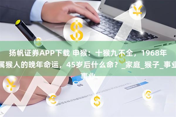 扬帆证券APP下载 申猴：十猴九不全，1968年属猴人的晚年命运，45岁后什么命？_家庭_猴子_事业