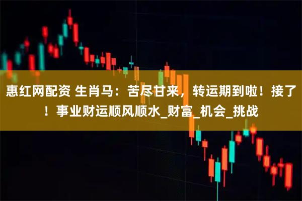 惠红网配资 生肖马：苦尽甘来，转运期到啦！接了！事业财运顺风顺水_财富_机会_挑战