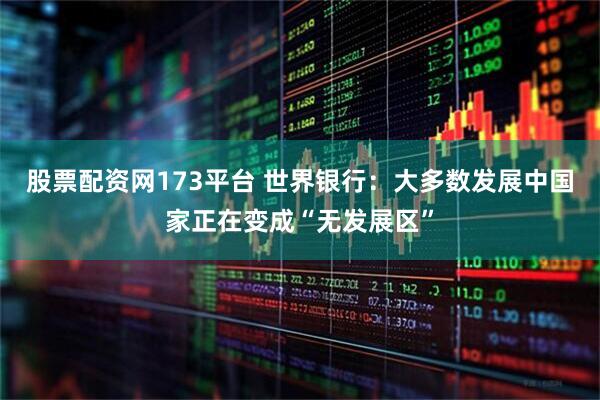 股票配资网173平台 世界银行：大多数发展中国家正在变成“无发展区”