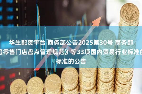 华生配资平台 商务部公告2025第30号 商务部批准《零售门店盘点管理规范》等33项国内贸易行业标准的公告