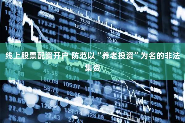 线上股票配资开户 防范以“养老投资”为名的非法集资
