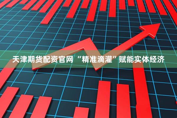 天津期货配资官网 “精准滴灌”赋能实体经济