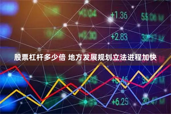 股票杠杆多少倍 地方发展规划立法进程加快