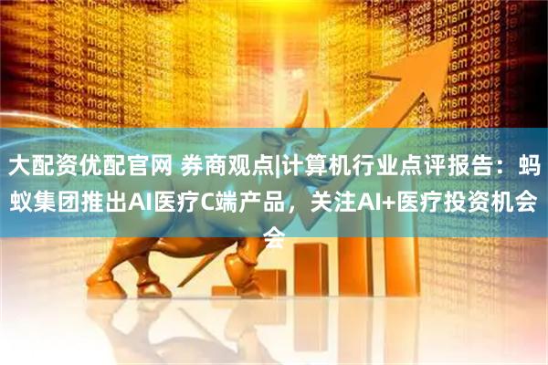 大配资优配官网 券商观点|计算机行业点评报告：蚂蚁集团推出AI医疗C端产品，关注AI+医疗投资机会