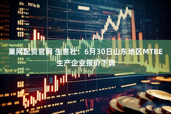 巢网配资官网 生意社：6月30日山东地区MTBE生产企业报价下调