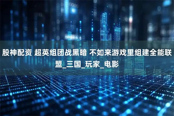 股神配资 超英组团战黑暗 不如来游戏里组建全能联盟_三国_玩家_电影