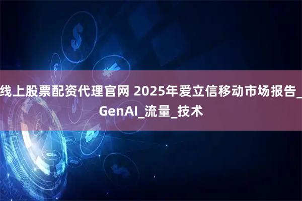 线上股票配资代理官网 2025年爱立信移动市场报告_GenAI_流量_技术