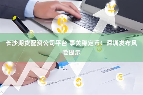 长沙期货配资公司平台 事关稳定币！深圳发布风险提示
