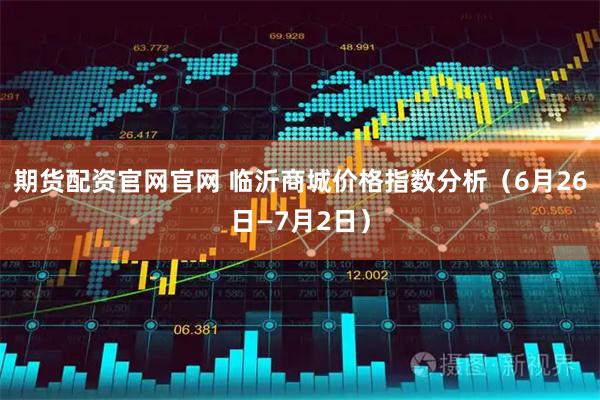 期货配资官网官网 临沂商城价格指数分析（6月26日—7月2日）