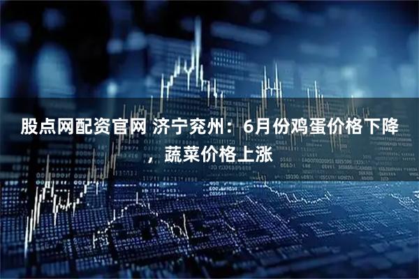 股点网配资官网 济宁兖州：6月份鸡蛋价格下降，蔬菜价格上涨