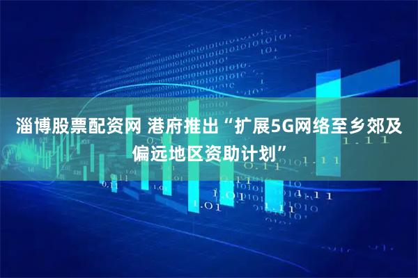 淄博股票配资网 港府推出“扩展5G网络至乡郊及偏远地区资助计划”