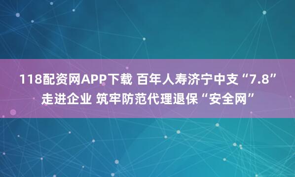 118配资网APP下载 百年人寿济宁中支“7.8”走进企业 筑牢防范代理退保“安全网”