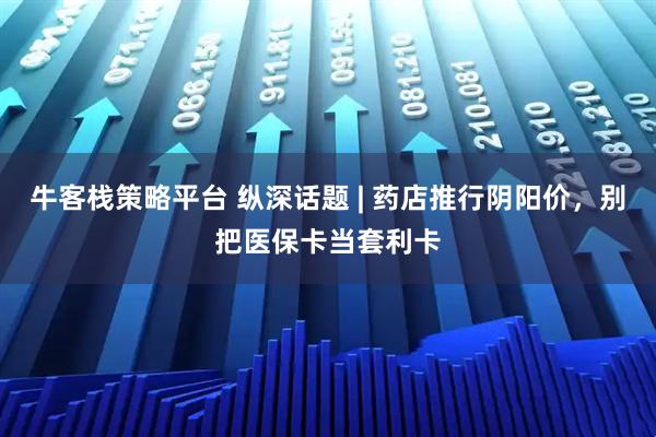 牛客栈策略平台 纵深话题 | 药店推行阴阳价，别把医保卡当套利卡