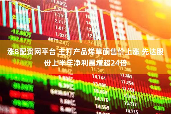 涨8配资网平台 主打产品烯草酮售价上涨 先达股份上半年净利暴增超24倍