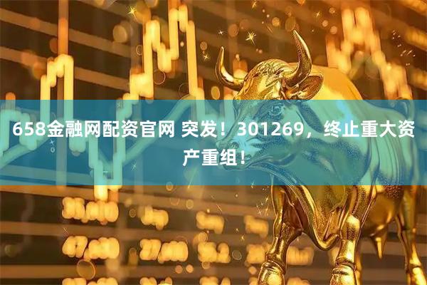 658金融网配资官网 突发！301269，终止重大资产重组！
