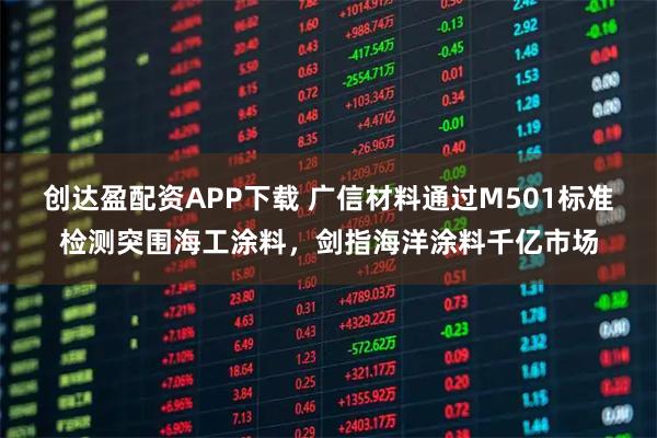 创达盈配资APP下载 广信材料通过M501标准检测突围海工涂料，剑指海洋涂料千亿市场