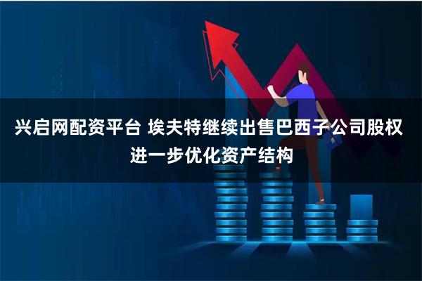 兴启网配资平台 埃夫特继续出售巴西子公司股权 进一步优化资产结构
