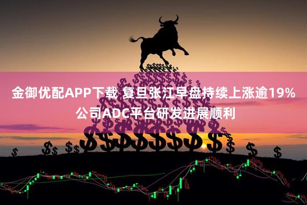 金御优配APP下载 复旦张江早盘持续上涨逾19% 公司ADC平台研发进展顺利