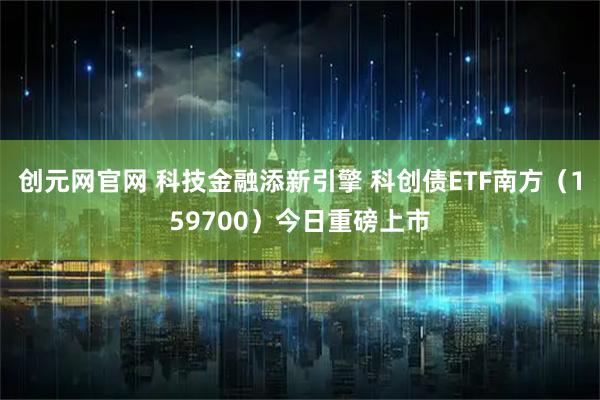 创元网官网 科技金融添新引擎 科创债ETF南方（159700）今日重磅上市