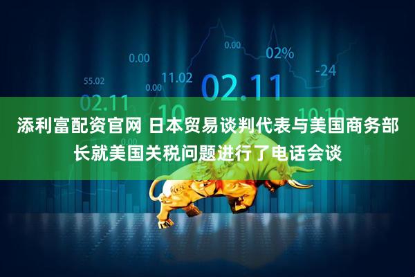 添利富配资官网 日本贸易谈判代表与美国商务部长就美国关税问题进行了电话会谈