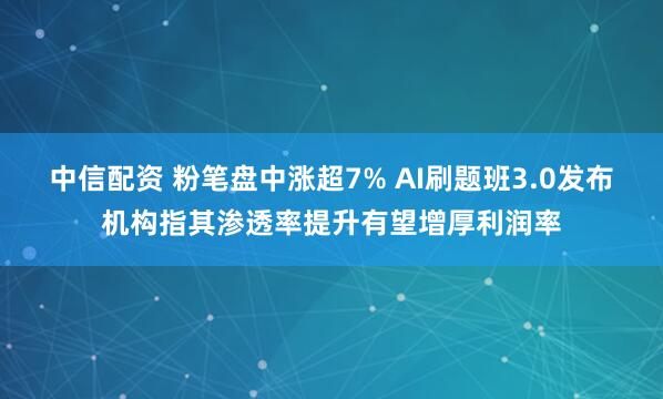 中信配资 粉笔盘中涨超7% AI刷题班3.0发布机构指其渗透率提升有望增厚利润率