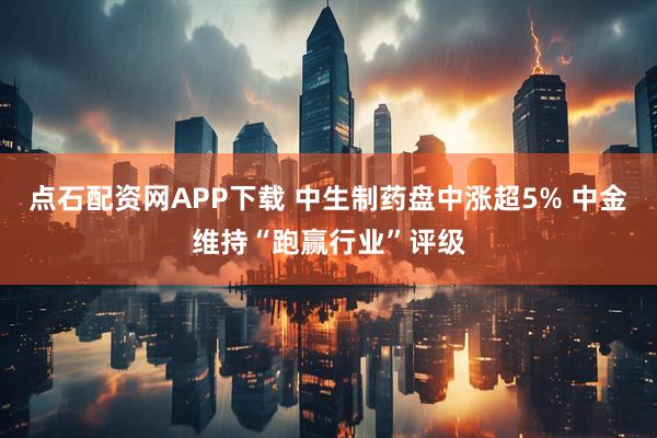 点石配资网APP下载 中生制药盘中涨超5% 中金维持“跑赢行业”评级